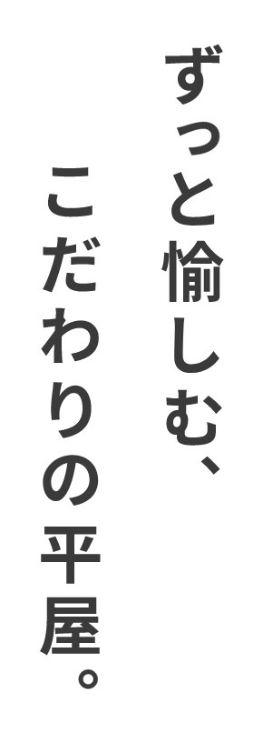 ずっと愉しむ、こだわりの平家。